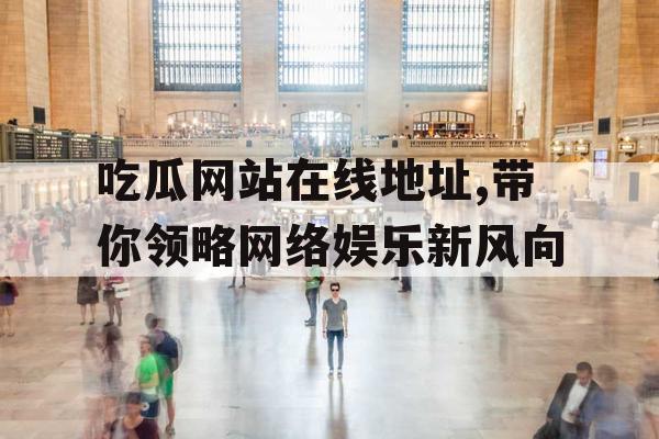 吃瓜网站在线地址,带你领略网络娱乐新风向 吃瓜网站在线地址,带你领略网络娱乐新风向