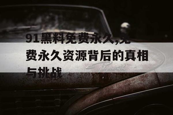 91黑料免费永久,免费永久资源背后的真相与挑战 91黑料免费永久,免费永久资源背后的真相与挑战