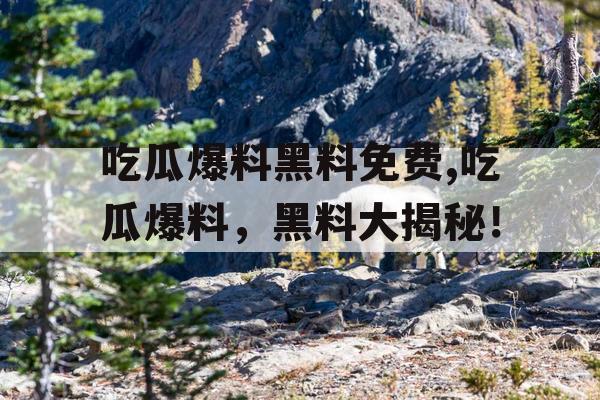 吃瓜爆料黑料免费,吃瓜爆料,黑料大揭秘! 吃瓜爆料黑料免费,吃瓜爆料,黑料大揭秘!