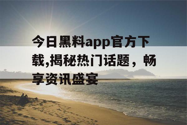 今日黑料app官方下载,揭秘热门话题,畅享资讯盛宴 今日黑料app官方下载,揭秘热门话题,畅享资讯盛宴