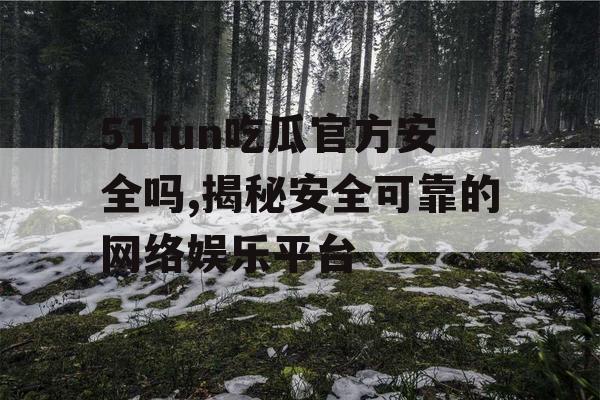 51fun吃瓜官方安全吗,揭秘安全可靠的网络娱乐平台 51fun吃瓜官方安全吗,揭秘安全可靠的网络娱乐平台