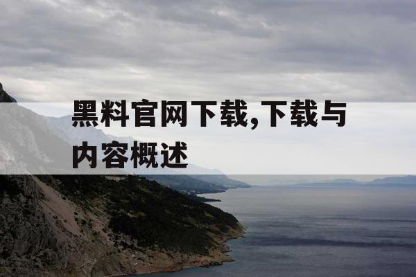 黑料官网下载,下载与内容概述 黑料官网下载,下载与内容概述