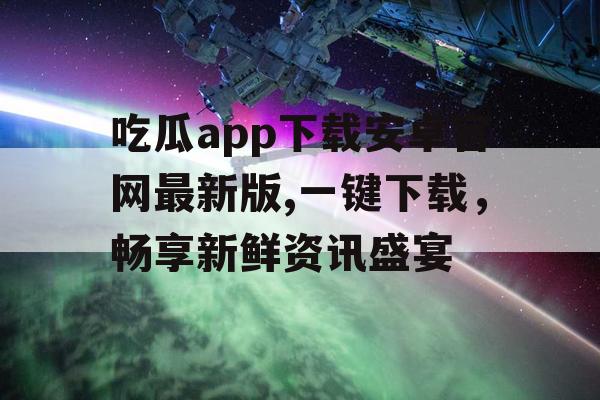 吃瓜app下载安卓官网最新版,一键下载,畅享新鲜资讯盛宴 吃瓜app下载安卓官网最新版,一键下载,畅享新鲜资讯盛宴