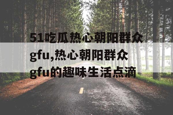 51吃瓜热心朝阳群众gfu,热心朝阳群众gfu的趣味生活点滴 51吃瓜热心朝阳群众gfu,热心朝阳群众gfu的趣味生活点滴