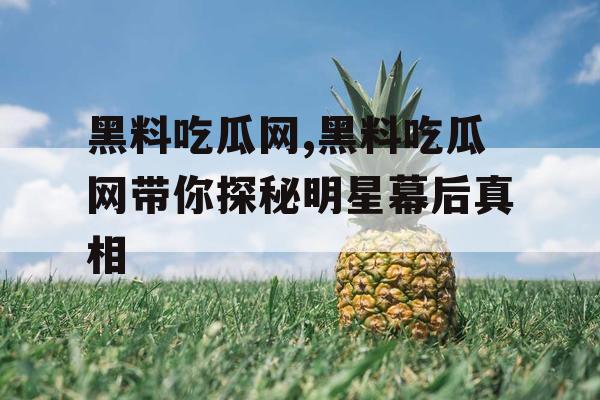 黑料吃瓜网,黑料吃瓜网带你探秘明星幕后真相 黑料吃瓜网,黑料吃瓜网带你探秘明星幕后真相