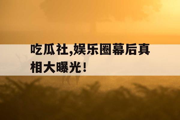吃瓜社,娱乐圈幕后真相大曝光! 吃瓜社,娱乐圈幕后真相大曝光!