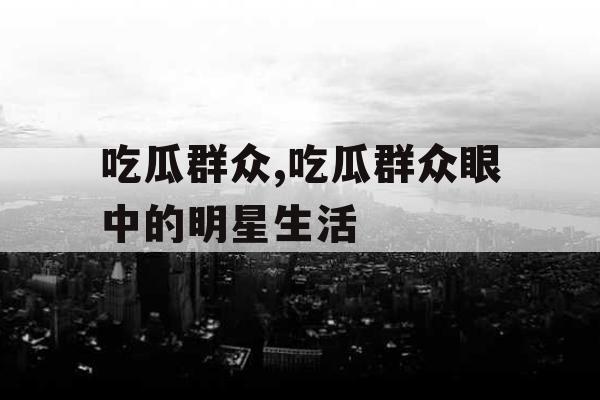 吃瓜群众,吃瓜群众眼中的明星生活 吃瓜群众,吃瓜群众眼中的明星生活