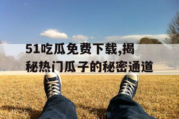 51吃瓜免费下载,揭秘热门瓜子的秘密通道 51吃瓜免费下载,揭秘热门瓜子的秘密通道