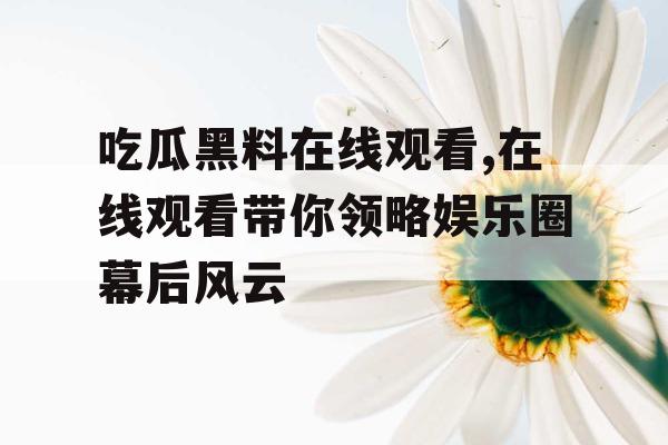 吃瓜黑料在线观看,在线观看带你领略娱乐圈幕后风云 吃瓜黑料在线观看,在线观看带你领略娱乐圈幕后风云