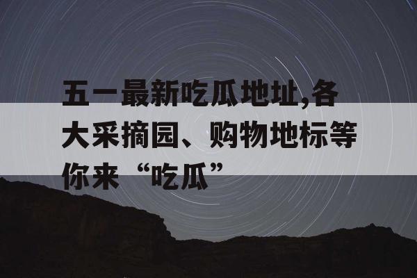 五一最新吃瓜地址,各大采摘园、购物地标等你来“吃瓜” 五一最新吃瓜地址,各大采摘园、购物地标等你来“吃瓜”