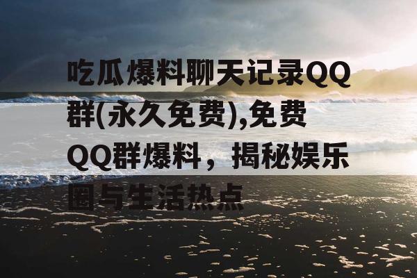 吃瓜爆料聊天记录QQ群(永久免费),免费QQ群爆料,揭秘娱乐圈与生活热点 吃瓜爆料聊天记录QQ群(永久免费),免费QQ群爆料,揭秘娱乐圈与生活热点