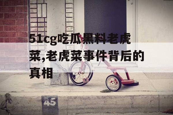 51cg吃瓜黑料老虎菜,老虎菜事件背后的真相 51cg吃瓜黑料老虎菜,老虎菜事件背后的真相