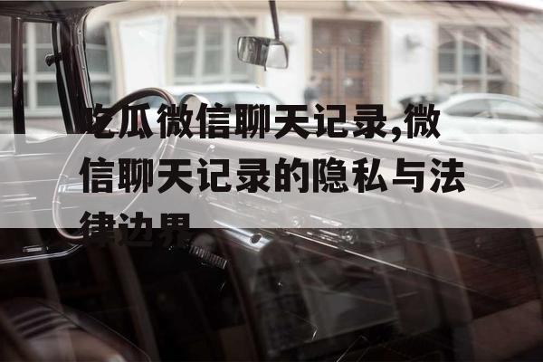 吃瓜微信聊天记录,微信聊天记录的隐私与法律边界 吃瓜微信聊天记录,微信聊天记录的隐私与法律边界