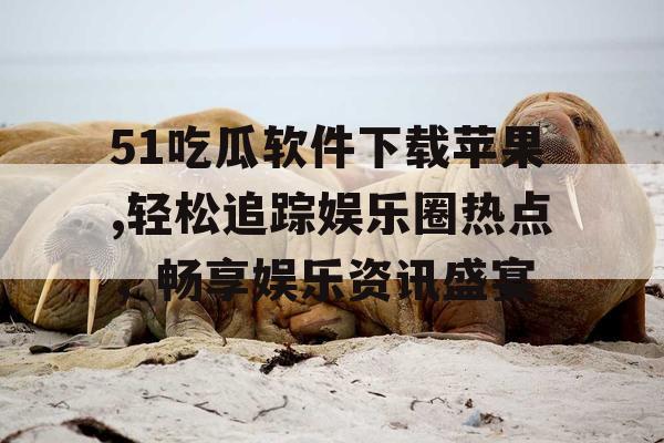 51吃瓜软件下载苹果,轻松追踪娱乐圈热点,畅享娱乐资讯盛宴 51吃瓜软件下载苹果,轻松追踪娱乐圈热点,畅享娱乐资讯盛宴