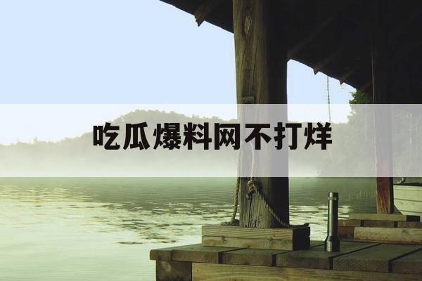 吃瓜爆料网不打烊 吃瓜爆料网不打烊