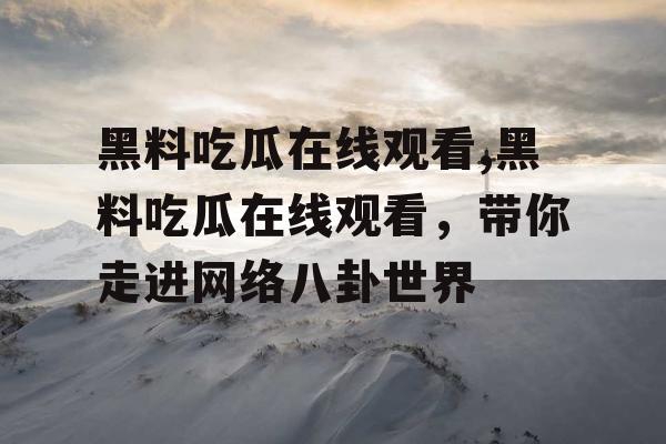黑料吃瓜在线观看,黑料吃瓜在线观看,带你走进网络八卦世界 黑料吃瓜在线观看,黑料吃瓜在线观看,带你走进网络八卦世界