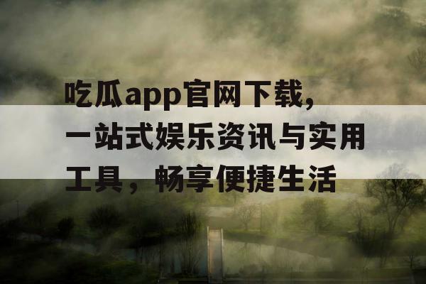 吃瓜app官网下载,一站式娱乐资讯与实用工具,畅享便捷生活 吃瓜app官网下载,一站式娱乐资讯与实用工具,畅享便捷生活