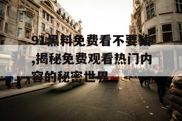 91黑料免费看不要钱,揭秘免费观看热门内容的秘密世界 91黑料免费看不要钱,揭秘免费观看热门内容的秘密世界