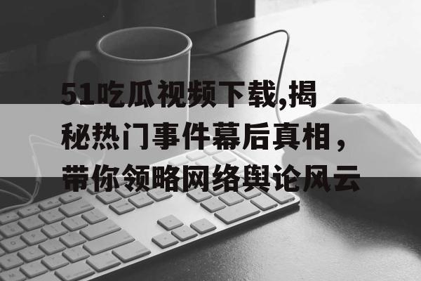 51吃瓜视频下载,揭秘热门事件幕后真相,带你领略网络舆论风云 51吃瓜视频下载,揭秘热门事件幕后真相,带你领略网络舆论风云