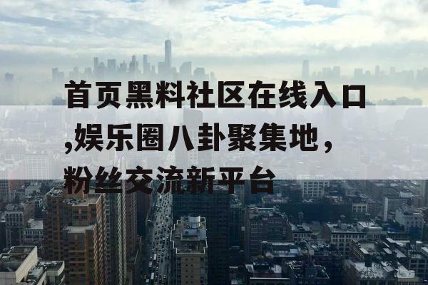 首页黑料社区在线入口,娱乐圈八卦聚集地,粉丝交流新平台 首页黑料社区在线入口,娱乐圈八卦聚集地,粉丝交流新平台