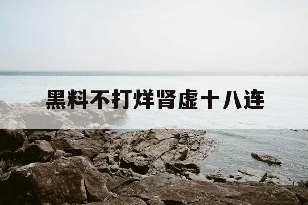 黑料不打烊肾虚十八连 黑料不打烊肾虚十八连