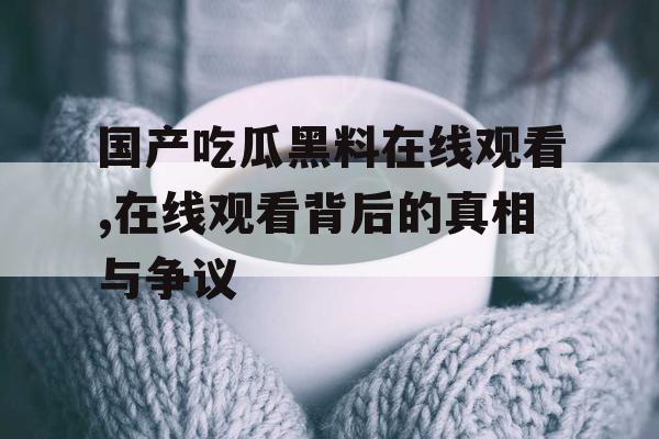 国产吃瓜黑料在线观看,在线观看背后的真相与争议 国产吃瓜黑料在线观看,在线观看背后的真相与争议