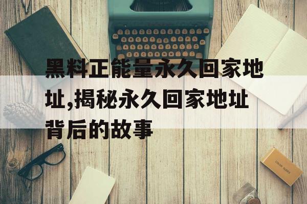 黑料正能量永久回家地址,揭秘永久回家地址背后的故事 黑料正能量永久回家地址,揭秘永久回家地址背后的故事