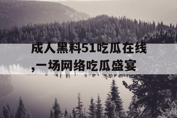 成人黑料51吃瓜在线,一场网络吃瓜盛宴 成人黑料51吃瓜在线,一场网络吃瓜盛宴