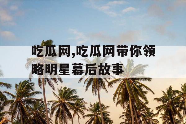 吃瓜网,吃瓜网带你领略明星幕后故事 吃瓜网,吃瓜网带你领略明星幕后故事