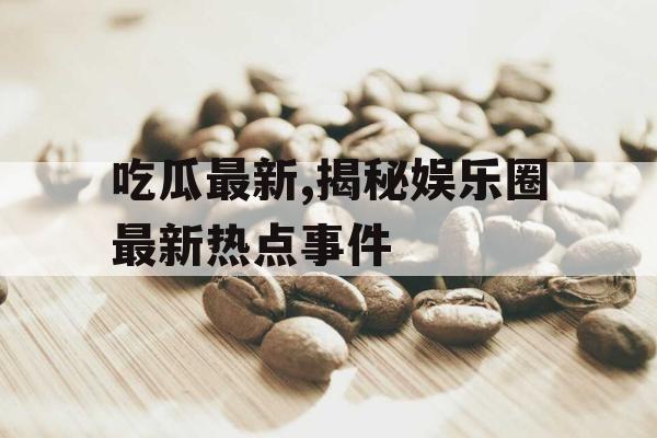 吃瓜最新,揭秘娱乐圈最新热点事件 吃瓜最新,揭秘娱乐圈最新热点事件