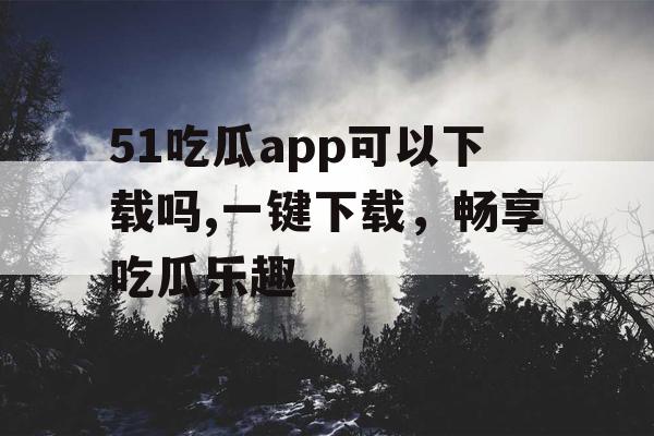 51吃瓜app可以下载吗,一键下载,畅享吃瓜乐趣 51吃瓜app可以下载吗,一键下载,畅享吃瓜乐趣