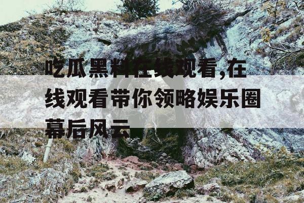 吃瓜黑料在线观看,在线观看带你领略娱乐圈幕后风云 吃瓜黑料在线观看,在线观看带你领略娱乐圈幕后风云