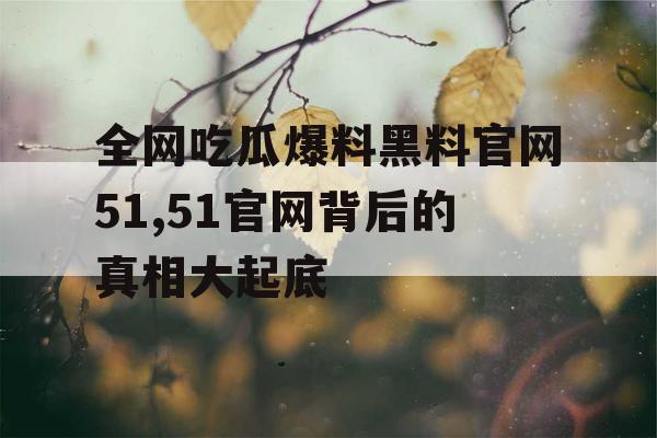 全网吃瓜爆料黑料官网51,51官网背后的真相大起底 全网吃瓜爆料黑料官网51,51官网背后的真相大起底