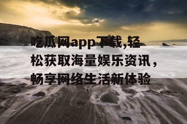 吃瓜网app下载,轻松获取海量娱乐资讯,畅享网络生活新体验 吃瓜网app下载,轻松获取海量娱乐资讯,畅享网络生活新体验