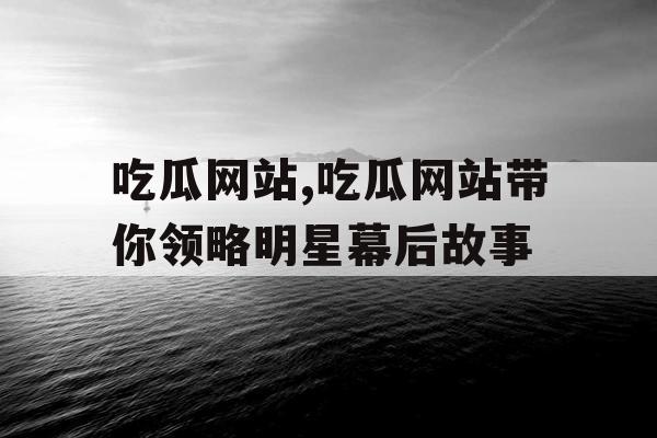 吃瓜网站,吃瓜网站带你领略明星幕后故事 吃瓜网站,吃瓜网站带你领略明星幕后故事