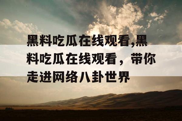 黑料吃瓜在线观看,黑料吃瓜在线观看,带你走进网络八卦世界 黑料吃瓜在线观看,黑料吃瓜在线观看,带你走进网络八卦世界