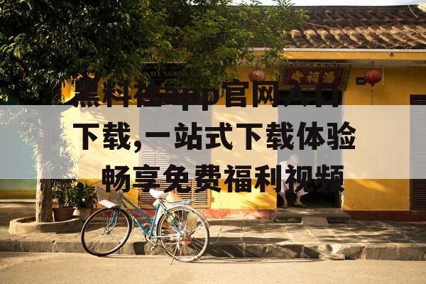 黑料社app官网入口下载,一站式下载体验,畅享免费福利视频 黑料社app官网入口下载,一站式下载体验,畅享免费福利视频