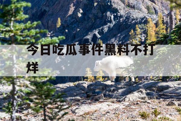 今日吃瓜事件黑料不打烊 今日吃瓜事件黑料不打烊