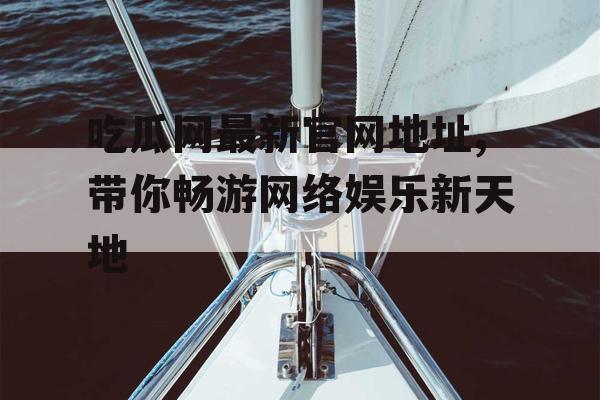 吃瓜网最新官网地址,带你畅游网络娱乐新天地 吃瓜网最新官网地址,带你畅游网络娱乐新天地