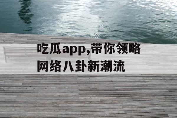 吃瓜app,带你领略网络八卦新潮流 吃瓜app,带你领略网络八卦新潮流