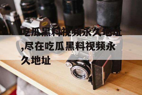 吃瓜黑料视频永久地址,尽在吃瓜黑料视频永久地址 吃瓜黑料视频永久地址,尽在吃瓜黑料视频永久地址