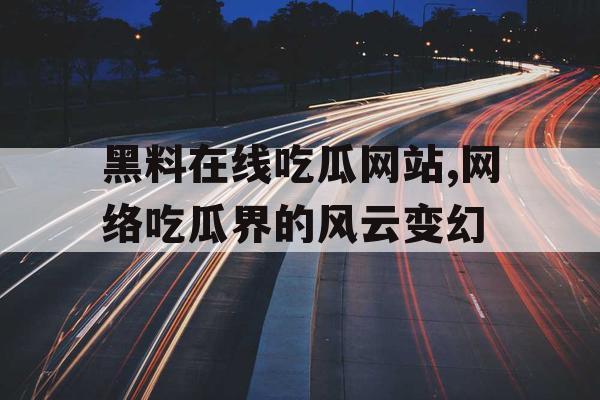黑料在线吃瓜网站,网络吃瓜界的风云变幻 黑料在线吃瓜网站,网络吃瓜界的风云变幻
