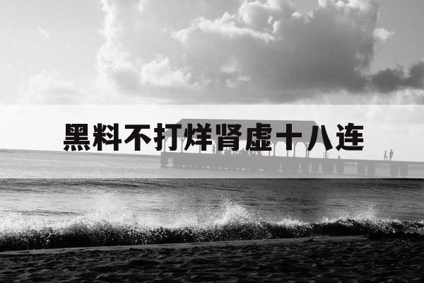 黑料不打烊肾虚十八连 黑料不打烊肾虚十八连