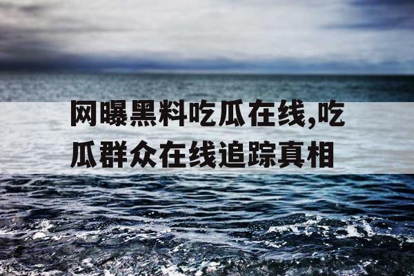 网曝黑料吃瓜在线,吃瓜群众在线追踪真相 网曝黑料吃瓜在线,吃瓜群众在线追踪真相