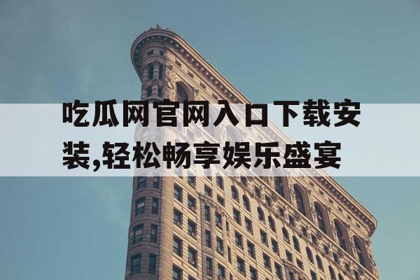 吃瓜网官网入口下载安装,轻松畅享娱乐盛宴 吃瓜网官网入口下载安装,轻松畅享娱乐盛宴