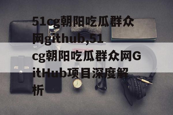 51cg朝阳吃瓜群众网github,51cg朝阳吃瓜群众网GitHub项目深度解析 51cg朝阳吃瓜群众网github,51cg朝阳吃瓜群众网GitHub项目深度解析