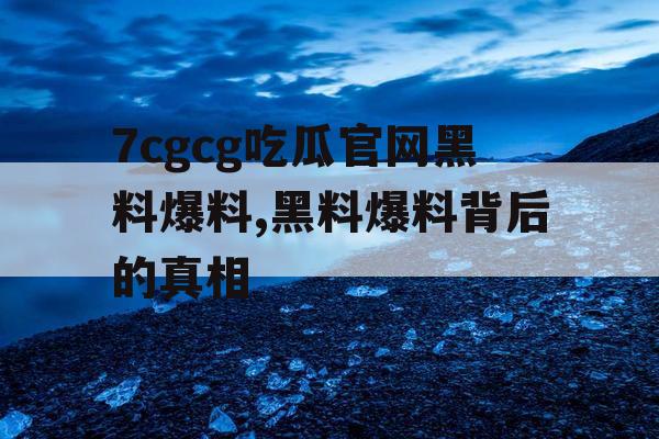 7cgcg吃瓜官网黑料爆料,黑料爆料背后的真相 7cgcg吃瓜官网黑料爆料,黑料爆料背后的真相