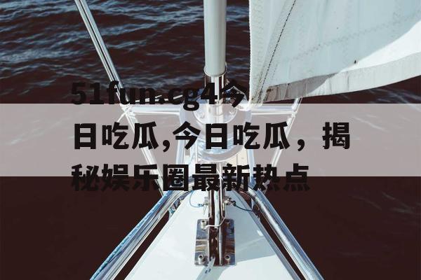 51fun.cg4今日吃瓜,今日吃瓜,揭秘娱乐圈最新热点 51fun.cg4今日吃瓜,今日吃瓜,揭秘娱乐圈最新热点