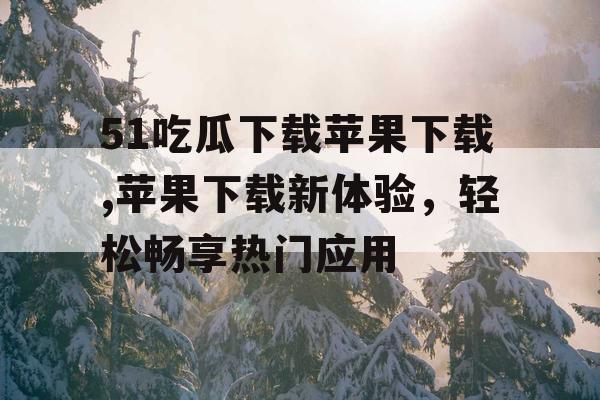 51吃瓜下载苹果下载,苹果下载新体验,轻松畅享热门应用 51吃瓜下载苹果下载,苹果下载新体验,轻松畅享热门应用