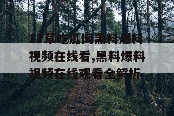 17草吃瓜网黑料爆料视频在线看,黑料爆料视频在线观看全解析 17草吃瓜网黑料爆料视频在线看,黑料爆料视频在线观看全解析
